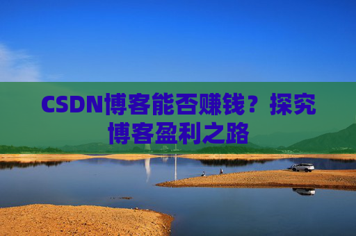 CSDN博客能否赚钱？探究博客盈利之路