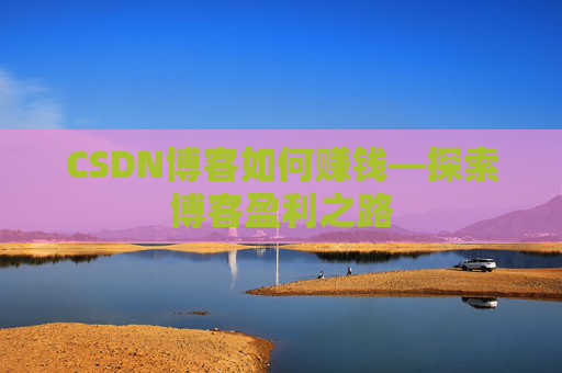 CSDN博客如何赚钱—探索博客盈利之路