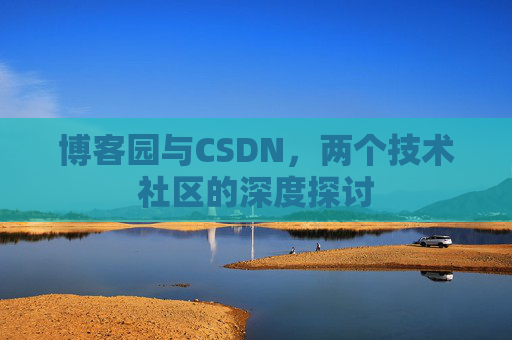 博客园与CSDN,两个技术社区的深度探讨 博客园与CSDN,两个技术社区的深度探讨